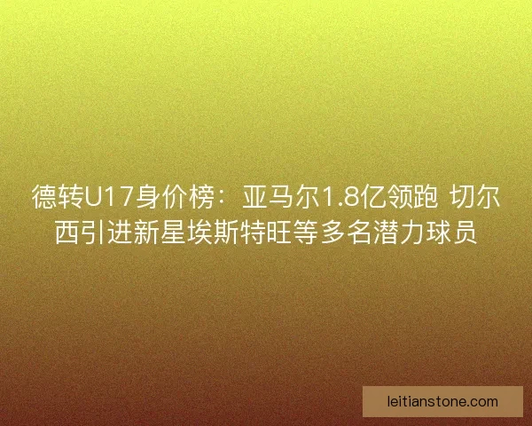 德转U17身价榜：亚马尔1.8亿领跑 切尔西引进新星埃斯特旺等多名潜力球员