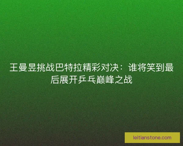 王曼昱挑战巴特拉精彩对决：谁将笑到最后展开乒乓巅峰之战
