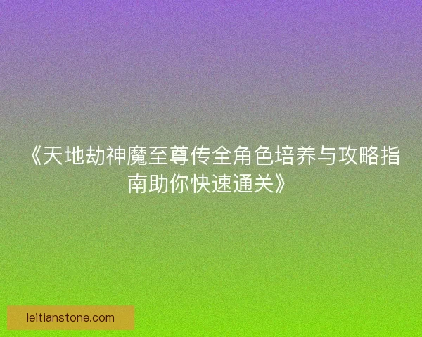 《天地劫神魔至尊传全角色培养与攻略指南助你快速通关》