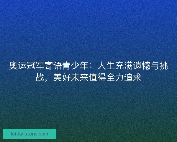 奥运冠军寄语青少年：人生充满遗憾与挑战，美好未来值得全力追求