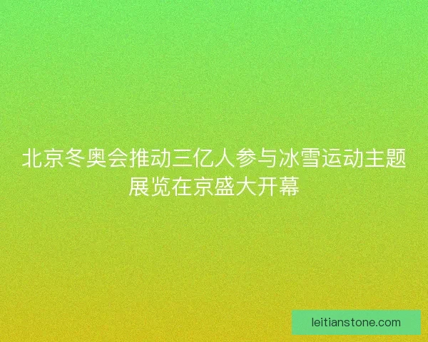 北京冬奥会推动三亿人参与冰雪运动主题展览在京盛大开幕
