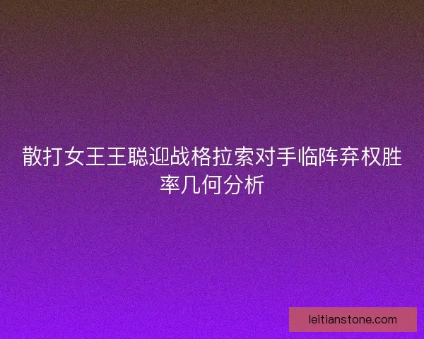 散打女王王聪迎战格拉索对手临阵弃权胜率几何分析