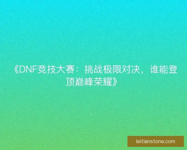《DNF竞技大赛：挑战极限对决，谁能登顶巅峰荣耀》