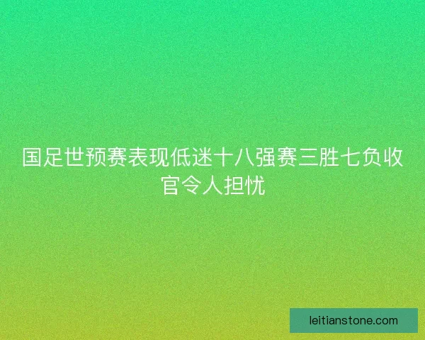 国足世预赛表现低迷十八强赛三胜七负收官令人担忧