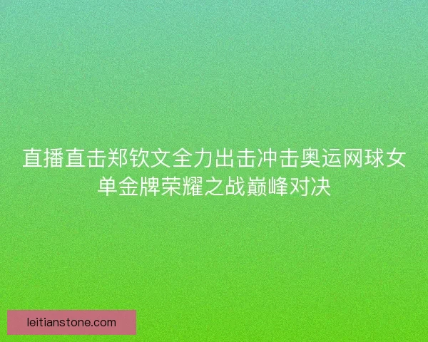 直播直击郑钦文全力出击冲击奥运网球女单金牌荣耀之战巅峰对决