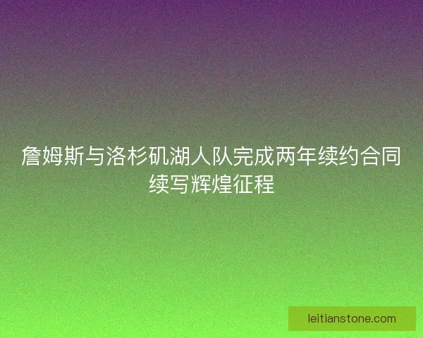 詹姆斯与洛杉矶湖人队完成两年续约合同续写辉煌征程