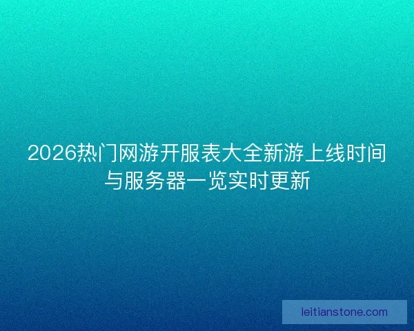 2026热门网游开服表大全新游上线时间与服务器一览实时更新