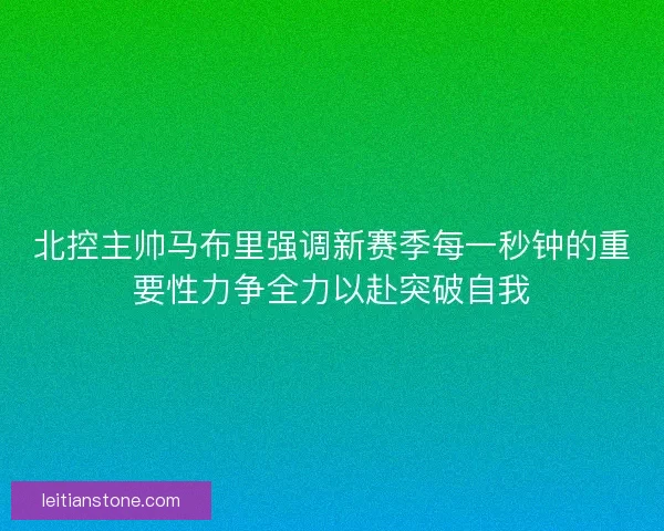 北控主帅马布里强调新赛季每一秒钟的重要性力争全力以赴突破自我