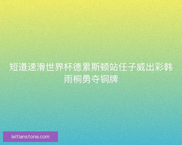 短道速滑世界杯德累斯顿站任子威出彩韩雨桐勇夺铜牌