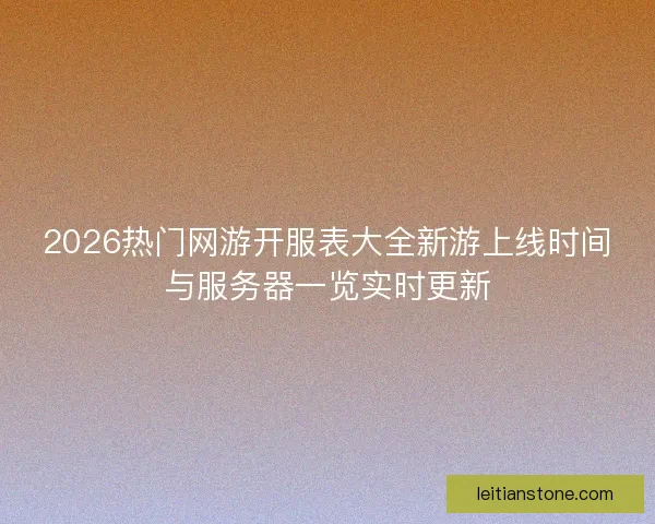 2026热门网游开服表大全新游上线时间与服务器一览实时更新