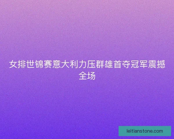 女排世锦赛意大利力压群雄首夺冠军震撼全场
