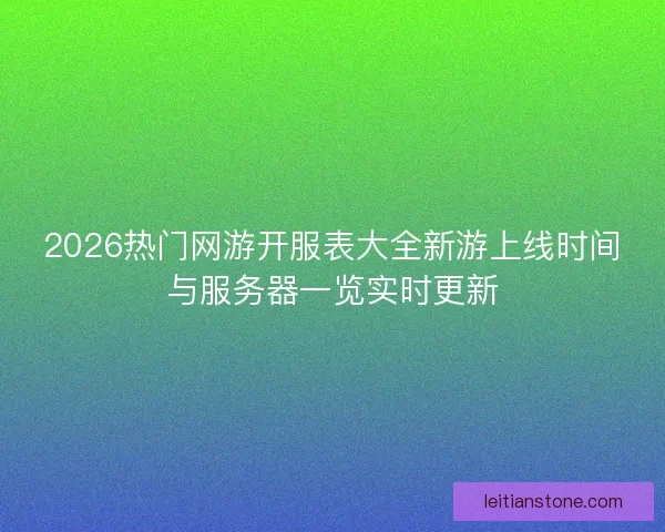 2026热门网游开服表大全新游上线时间与服务器一览实时更新