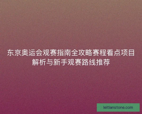 东京奥运会观赛指南全攻略赛程看点项目解析与新手观赛路线推荐
