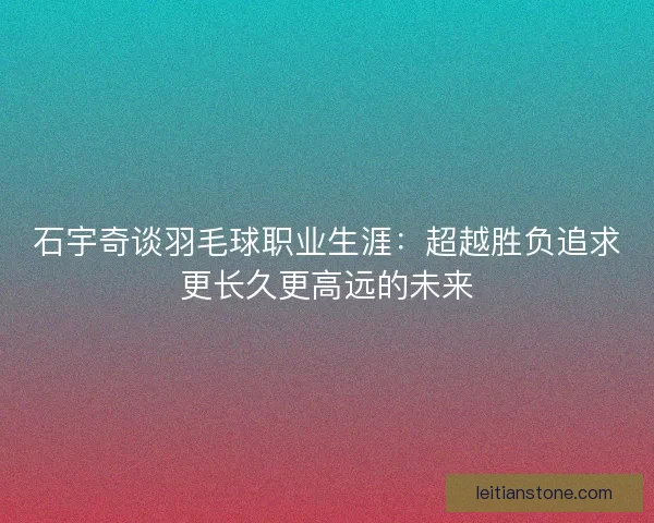 石宇奇谈羽毛球职业生涯：超越胜负追求更长久更高远的未来