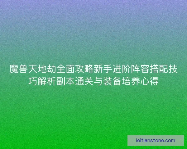 魔兽天地劫全面攻略新手进阶阵容搭配技巧解析副本通关与装备培养心得