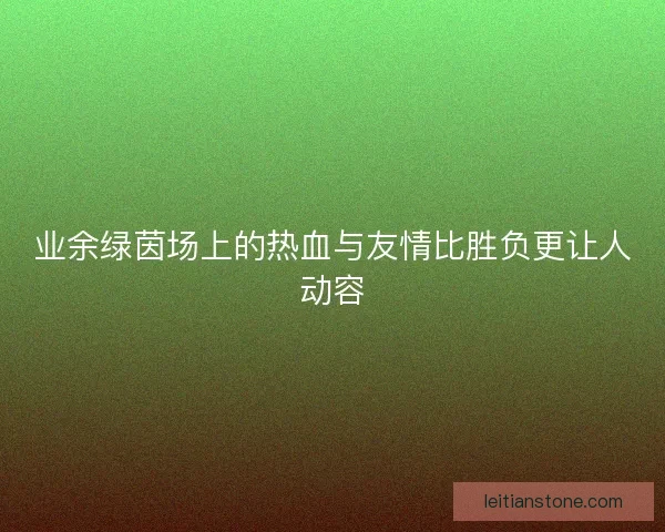 业余绿茵场上的热血与友情比胜负更让人动容