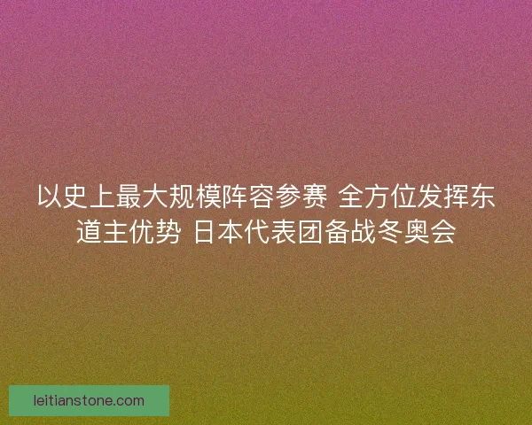 以史上最大规模阵容参赛 全方位发挥东道主优势 日本代表团备战冬奥会