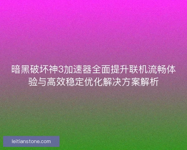 暗黑破坏神3加速器全面提升联机流畅体验与高效稳定优化解决方案解析