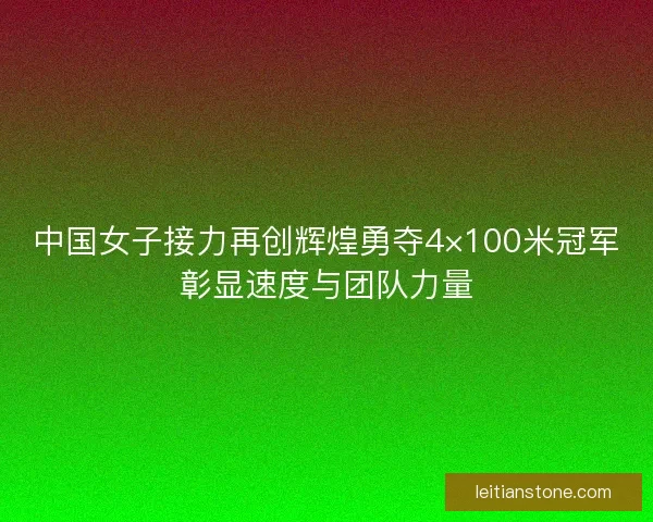 中国女子接力再创辉煌勇夺4×100米冠军彰显速度与团队力量