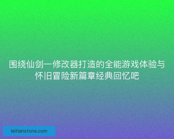 围绕仙剑一修改器打造的全能游戏体验与怀旧冒险新篇章经典回忆吧
